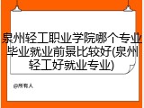 泉州轻工职业学院哪个专业毕业就业前景比较好(泉州轻工好就业专业)