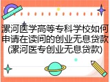 漯河医学高等专科学校如何申请在读间的创业无息贷款(漯河医专创业无息贷款)