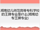 湘南幼儿师范高等专科学校的王牌专业是什么(湘南幼专王牌专业)