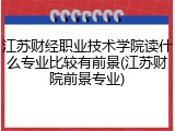 江苏财经职业技术学院读什么专业比较有前景(江苏财院前景专业)