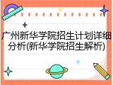 广州新华学院招生计划详细分析(新华学院招生解析)