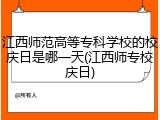 江西师范高等专科学校的校庆日是哪一天(江西师专校庆日)