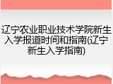 辽宁农业职业技术学院新生入学报道时间和指南(辽宁新生入学指南)