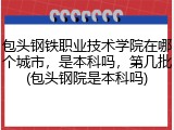 包头钢铁职业技术学院在哪个城市，是本科吗，第几批(包头钢院是本科吗)
