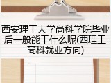 西安理工大学高科学院毕业后一般能干什么呢(西理工高科就业方向)