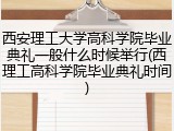 西安理工大学高科学院毕业典礼一般什么时候举行(西理工高科学院毕业典礼时间)