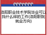 洛阳职业技术学院毕业可以找什么样的工作(洛阳职院就业方向)