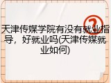 天津传媒学院有没有就业指导，好就业吗(天津传媒就业如何)