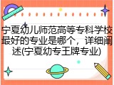 宁夏幼儿师范高等专科学校最好的专业是哪个，详细阐述(宁夏幼专王牌专业)