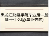 黑龙江财经学院毕业后一般能干什么呢(毕业去向)
