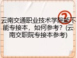 云南交通职业技术学院能不能专接本，如何参考？(云南交职院专接本参考)
