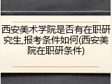 西安美术学院是否有在职研究生,报考条件如何(西安美院在职研条件)