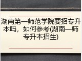 湖南第一师范学院要招专升本吗，如何参考(湖南一师专升本招生)