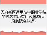天府新区通用航空职业学院的校名来历有什么渊源(天府航院名渊源)