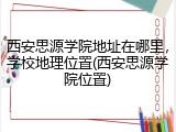 西安思源学院地址在哪里，学校地理位置(西安思源学院位置)