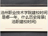 沧州职业技术学院建校时间是哪一年，什么历史背景(沧职建校时间)