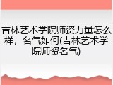 吉林艺术学院师资力量怎么样，名气如何(吉林艺术学院师资名气)