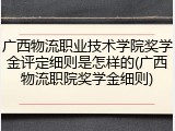 广西物流职业技术学院奖学金评定细则是怎样的(广西物流职院奖学金细则)