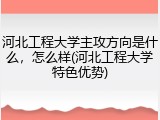 河北工程大学主攻方向是什么，怎么样(河北工程大学特色优势)