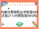 内蒙古警察职业学院是985还是211(内警院是985吗)