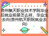 贵州航天职业技术学院毕业后就业前景怎么样，毕业生去向(贵州航天职院就业去向)