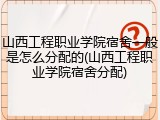 山西工程职业学院宿舍一般是怎么分配的(山西工程职业学院宿舍分配)
