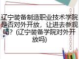 辽宁装备制造职业技术学院是否对外开放，让进去参观吗？(辽宁装备学院对外开放吗)