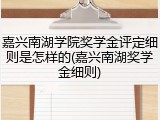 嘉兴南湖学院奖学金评定细则是怎样的(嘉兴南湖奖学金细则)