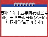 苏州百年职业学院有哪些专业，王牌专业分析(苏州百年职业学院王牌专业)