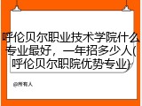 呼伦贝尔职业技术学院什么专业最好，一年招多少人(呼伦贝尔职院优势专业)