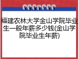 福建农林大学金山学院毕业生一般年薪多少钱(金山学院毕业生年薪)