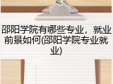 邵阳学院有哪些专业，就业前景如何(邵阳学院专业就业)
