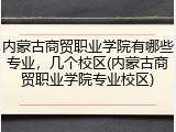 内蒙古商贸职业学院有哪些专业，几个校区(内蒙古商贸职业学院专业校区)