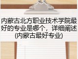 内蒙古北方职业技术学院最好的专业是哪个，详细阐述(内蒙古最好专业)