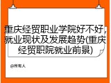 重庆经贸职业学院好不好，就业现状及发展趋势(重庆经贸职院就业前景)