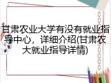 甘肃农业大学有没有就业指导中心，详细介绍(甘肃农大就业指导详情)