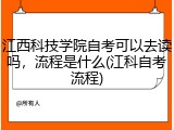 江西科技学院自考可以去读吗，流程是什么(江科自考流程)