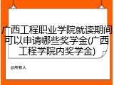 广西工程职业学院就读期间可以申请哪些奖学金(广西工程学院内奖学金)