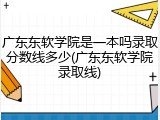 广东东软学院是一本吗录取分数线多少(广东东软学院录取线)