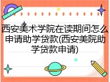 西安美术学院在读期间怎么申请助学贷款(西安美院助学贷款申请)