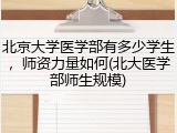 北京大学医学部有多少学生，师资力量如何(北大医学部师生规模)
