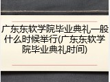 广东东软学院毕业典礼一般什么时候举行(广东东软学院毕业典礼时间)