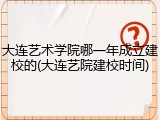大连艺术学院哪一年成立建校的(大连艺院建校时间)