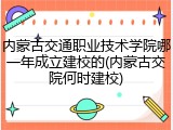 内蒙古交通职业技术学院哪一年成立建校的(内蒙古交院何时建校)