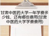 甘肃中医药大学一年学费多少钱，还有哪些费用(甘肃中医药大学学费费用)