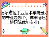 博尔塔拉职业技术学院最好的专业是哪个，详细阐述(博职院优势专业)