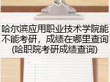 哈尔滨应用职业技术学院能不能考研，成绩在哪里查询(哈职院考研成绩查询)