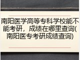 南阳医学高等专科学校能不能考研，成绩在哪里查询(南阳医专考研成绩查询)