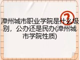 漳州城市职业学院是什么级别，公办还是民办(漳州城市学院性质)