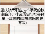 重庆航天职业技术学院的校史简介，什么历史与社会背景下建校的(重庆航院校史背景)